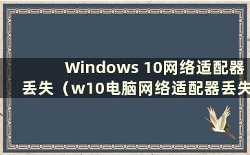 Windows 10网络适配器丢失（w10电脑网络适配器丢失）